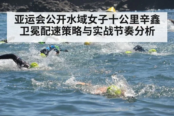 亚运会公开水域女子十公里辛鑫卫冕配速策略与实战节奏分析