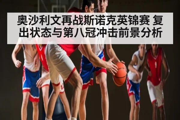奥沙利文再战斯诺克英锦赛 复出状态与第八冠冲击前景分析