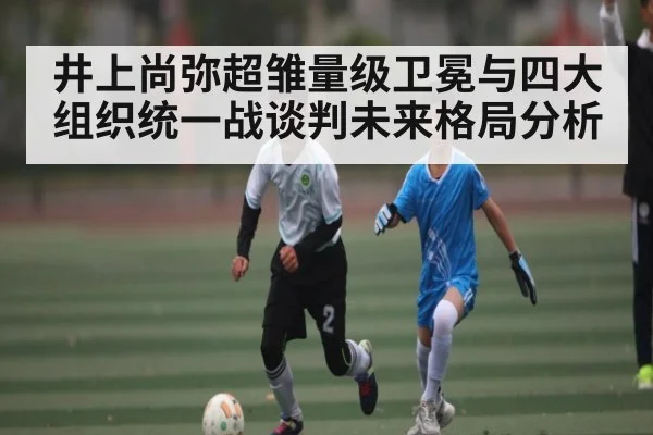 井上尚弥超雏量级卫冕与四大组织统一战谈判未来格局分析
